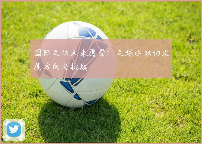 国际足联未来愿景:足球运动的发展方向与挑战